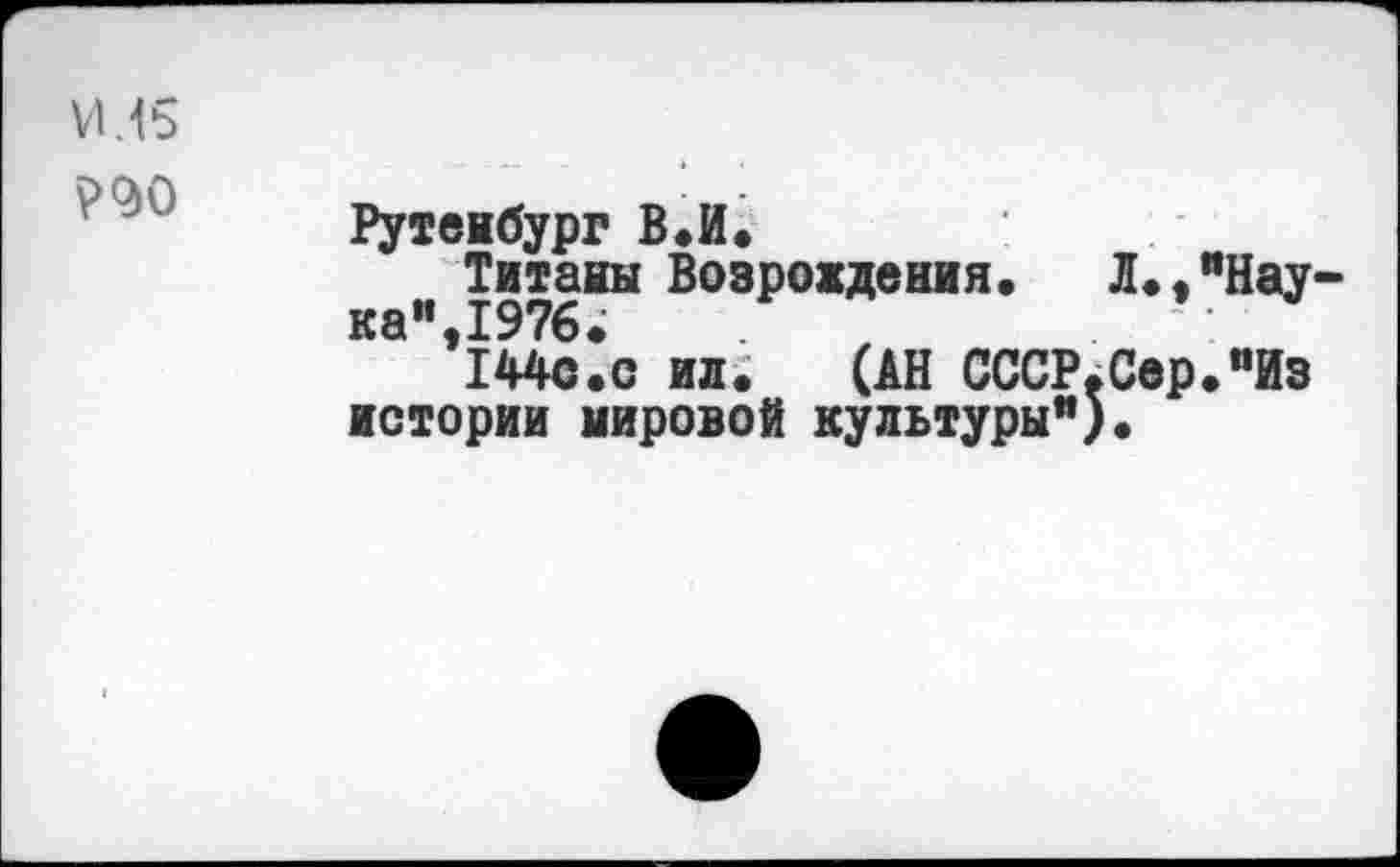 ﻿Рутеибург ВЛ.
Титаны Возрождения. Л.,"Нау ка",1976;
144с.с ил. (АН СССР.Свр."Из истории мировой культуры")•